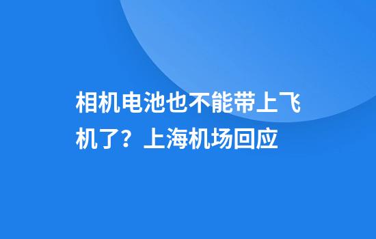 相机电池也不能带上飞机了？上海机场回应