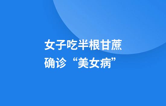 女子吃半根甘蔗确诊“美女病”