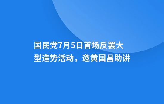 国民党7月5日首场反罢大型造势活动，邀黄国昌助讲