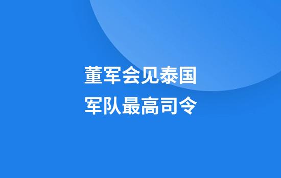 董军会见泰国军队最高司令