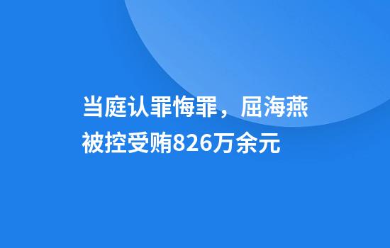 当庭认罪悔罪，屈海燕被控受贿826万余元