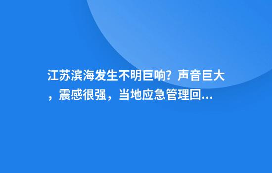 江苏滨海发生不明巨响？声音巨大，震感很强，当地应急管理回应