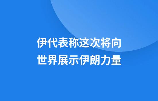 伊代表称这次将向世界展示伊朗力量