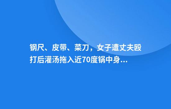钢尺、皮带、菜刀,女子遭丈夫殴打后灌汤拖入近70度锅中身亡,婆婆2次上门求谅解