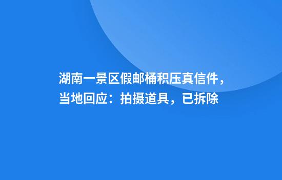 湖南一景区假邮桶积压真信件，当地回应：拍摄道具，已拆除