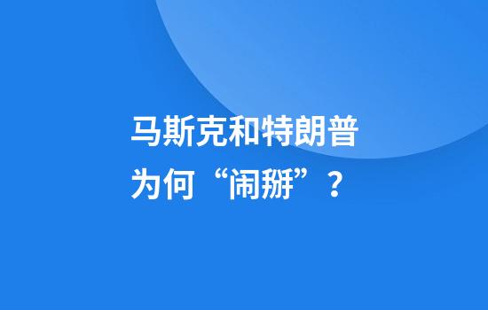 马斯克和特朗普为何“闹掰”？