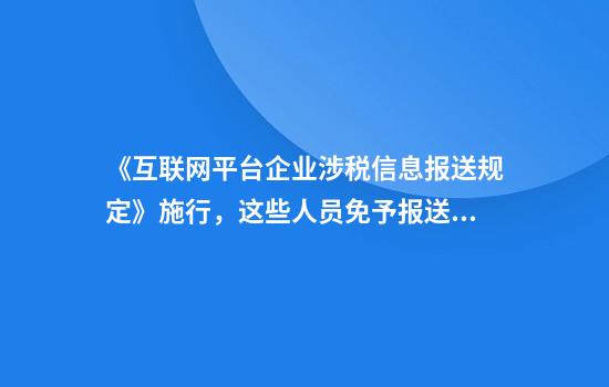 《互联网平台企业涉税信息报送规定》施行，这些人员免予报送收入信息