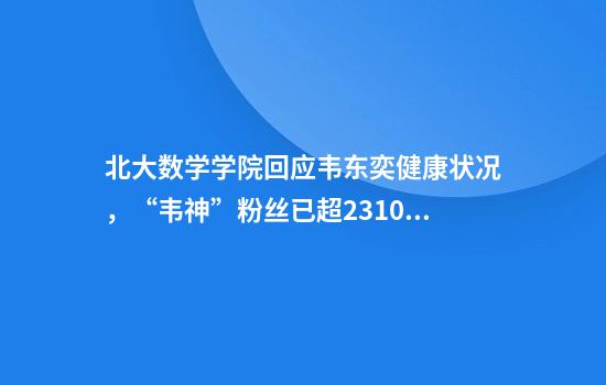 北大数学学院回应韦东奕健康状况，“韦神”粉丝已超2310万