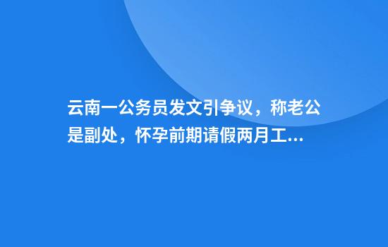 云南一公务员发文引争议，称老公是副处，怀孕前期请假两月工作分给合同工，单位回应