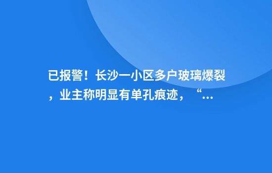 已报警！长沙一小区多户玻璃爆裂，业主称明显有单孔痕迹，“疑似有人用气枪打鸟造成”