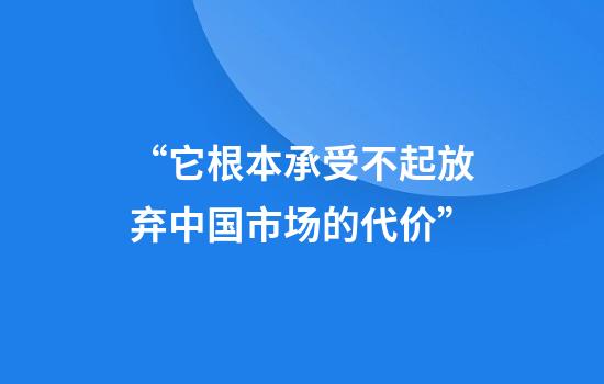 “它根本承受不起放弃中国市场的代价”