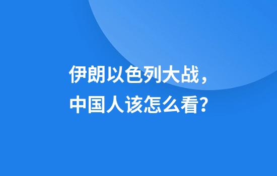 伊朗以色列大战，中国人该怎么看？