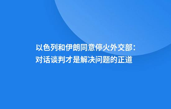 以色列和伊朗同意停火外交部：对话谈判才是解决问题的正道