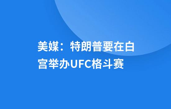 美媒：特朗普要在白宫举办UFC格斗赛