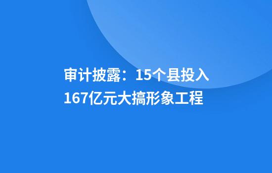 审计披露：15个县投入1.67亿元大搞形象工程