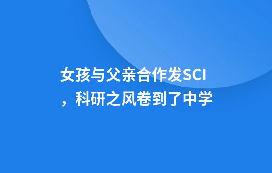 女孩与父亲合作发SCI，科研之风卷到了中学