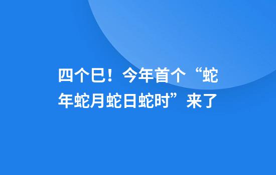 四个巳!今年首个“蛇年蛇月蛇日蛇时”来了