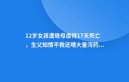 12岁女孩遭继母虐待17天死亡，生父知情不救还喂大量泻药，生母发声