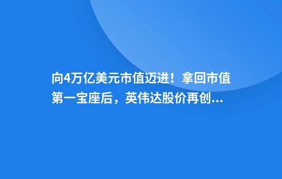 向4万亿美元市值迈进！拿回市值第一宝座后，英伟达股价再创新高！黄仁勋又卖了超3亿元