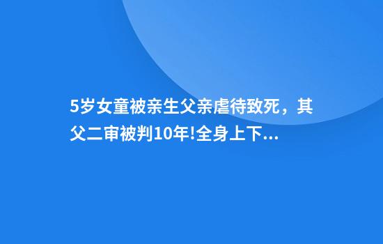 5岁女童被亲生父亲虐待致死，其父二审被判10年!全身上下大面积青紫，曾哭求说“我错了”