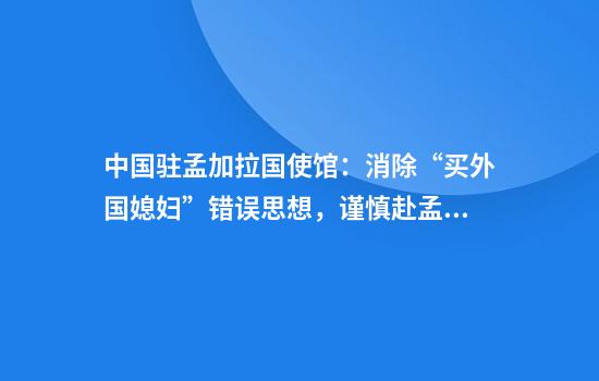 中国驻孟加拉国使馆：消除“买外国媳妇”错误思想，谨慎赴孟娶妻