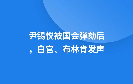 尹锡悦被国会弹劾后,白宫、布林肯发声