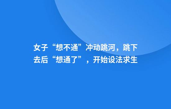 女子“想不通”冲动跳河，跳下去后“想通了”，开始设法求生
