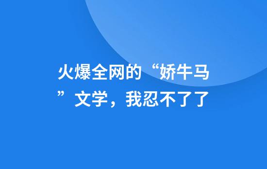 火爆全网的“娇牛马”文学，我忍不了了