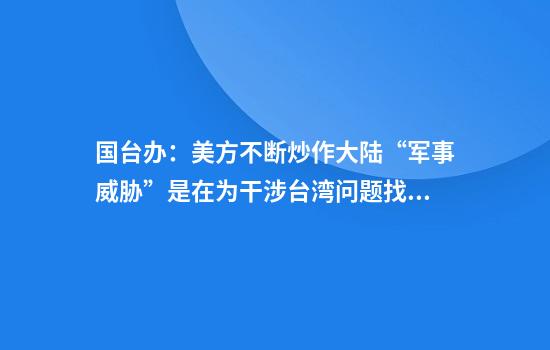 国台办：美方不断炒作大陆“军事威胁”是在为干涉台湾问题找借口
