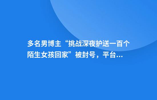 多名男博主“挑战深夜护送一百个陌生女孩回家”被封号，平台称大多剧情演绎，律师解读