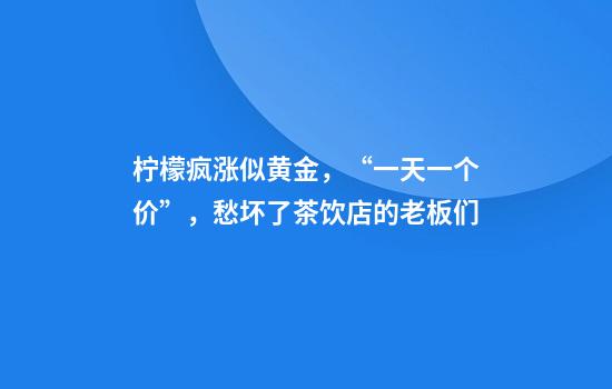 柠檬疯涨似黄金，“一天一个价”，愁坏了茶饮店的老板们