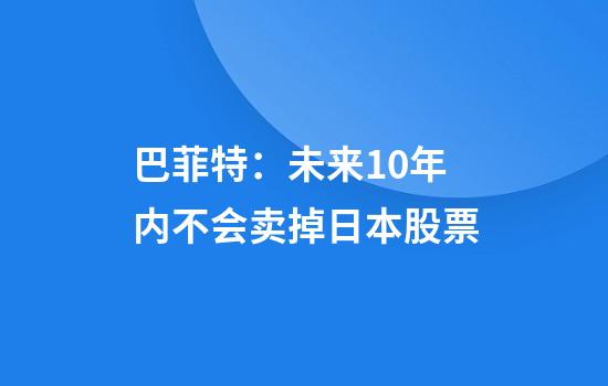 巴菲特:未来10年内不会卖掉日本股票