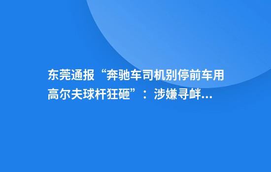 东莞通报“奔驰车司机别停前车用高尔夫球杆狂砸”：涉嫌寻衅滋事罪，已刑拘