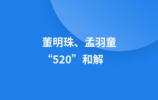 董明珠、孟羽童“520”和解