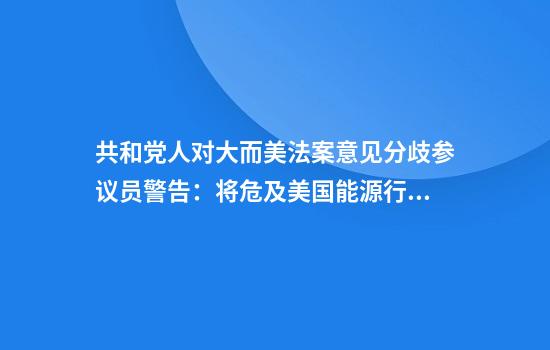 共和党人对大而美法案意见分歧参议员警告:将危及美国能源行业