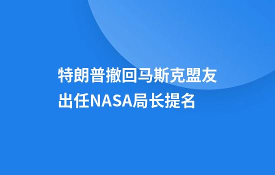 特朗普撤回马斯克盟友出任NASA局长提名