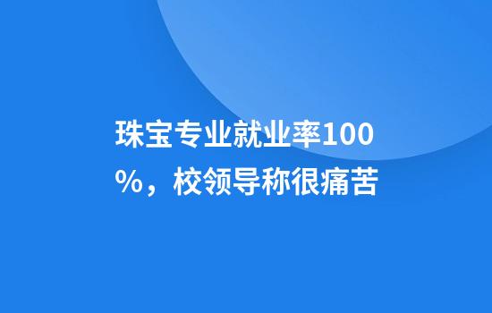 珠宝专业就业率100%，校领导称很痛苦
