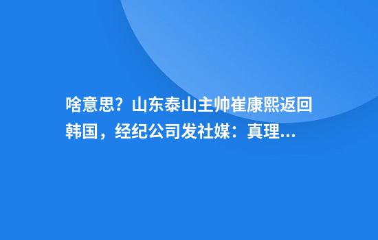 啥意思？山东泰山主帅崔康熙返回韩国，经纪公司发社媒：真理永远会战胜谎言