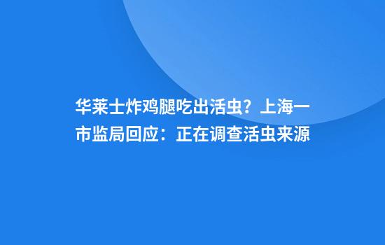 华莱士炸鸡腿吃出活虫？上海一市监局回应：正在调查活虫来源