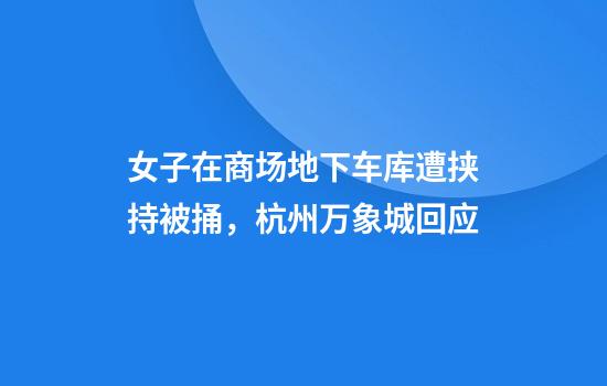 女子在商场地下车库遭挟持被捅，杭州万象城回应