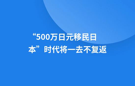 “500万日元移民日本”时代将一去不复返