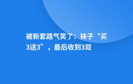 被新套路气笑了:袜子“买3送3”,最后收到3双