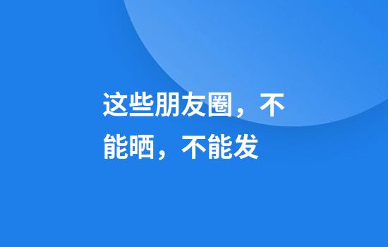 这些朋友圈，不能晒，不能发