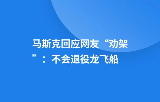 马斯克回应网友“劝架”:不会退役龙飞船