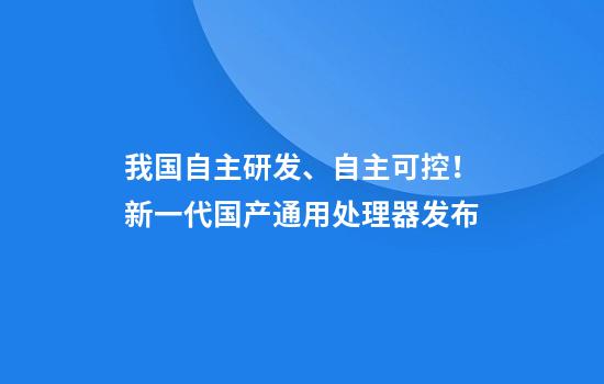 我国自主研发、自主可控！新一代国产通用处理器发布