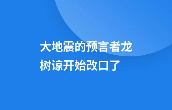 大地震的预言者龙树谅开始改口了