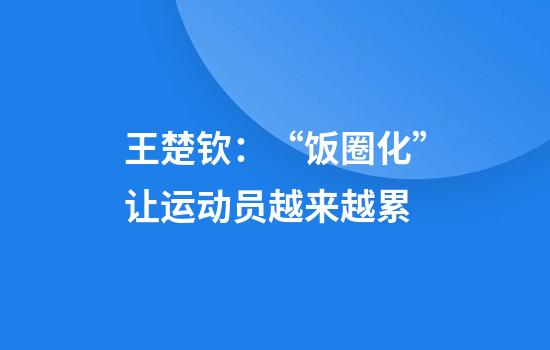 王楚钦：“饭圈化”让运动员越来越累