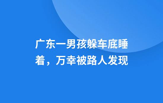 广东一男孩躲车底睡着，万幸被路人发现