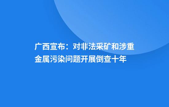 广西宣布：对非法采矿和涉重金属污染问题开展倒查十年