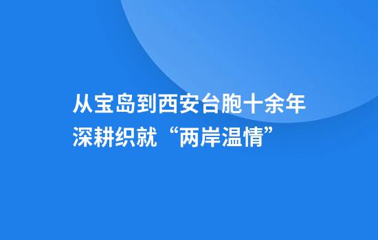 从宝岛到西安台胞十余年深耕织就“两岸温情”